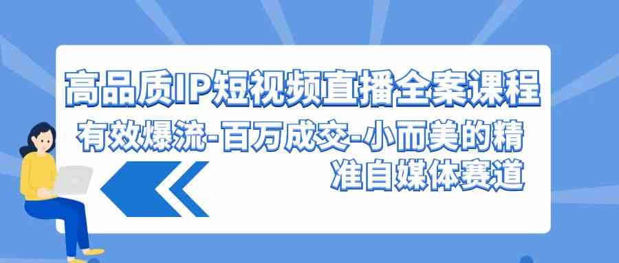 （9591期）高品质 IP短视频直播-全案课程，有效爆流-百万成交-小而美的精准自媒体赛道-夜影资源