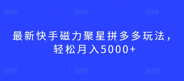最新快手磁力聚星拼多多玩法，轻松月入5000+-夜影资源