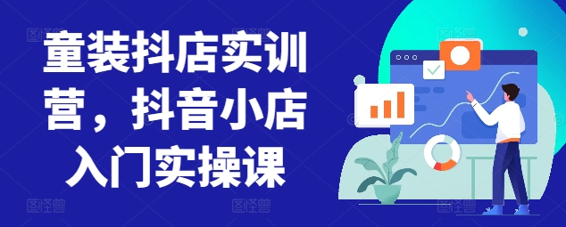 童装抖店实训营，抖音小店入门实操课-夜影资源