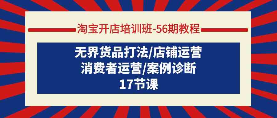 淘宝开店培训班56期教程：无界货品打法/店铺运营/消费者运营/案例诊断-夜影资源