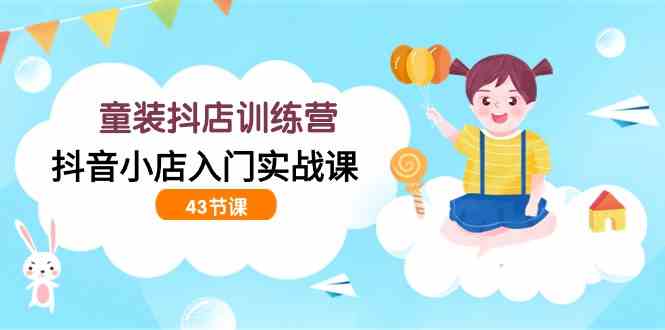 （9610期）童装抖店训练营，抖音小店入门实战课（43节课）-夜影资源