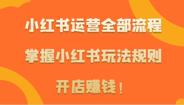 小红书运营全部流程，掌握小红书玩法规则，开店赚钱！-夜影资源