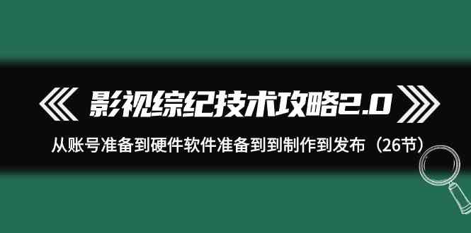（9633期）影视 综纪技术攻略2.0：从账号准备到硬件软件准备到到制作到发布（26节）-夜影资源