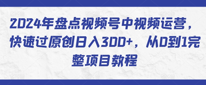 2024年盘点视频号中视频运营，快速过原创日入300+，从0到1完整项目教程-夜影资源