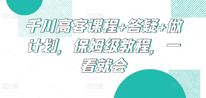 千川高客课程+答疑+做计划，保姆级教程，一看就会-夜影资源