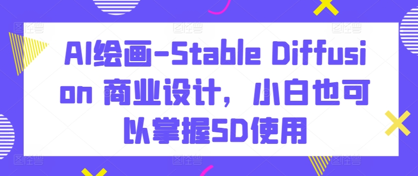 AI绘画-Stable Diffusion 商业设计，小白也可以掌握SD使用-夜影资源