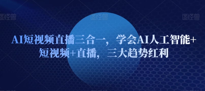 AI短视频直播三合一，学会AI人工智能+短视频+直播，三大趋势红利-夜影资源