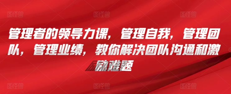 管理者的领导力课，​管理自我，管理团队，管理业绩，​教你解决团队沟通和激励难题-夜影资源