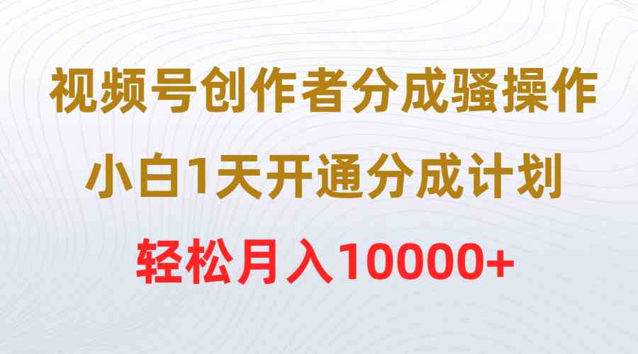 （9656期）视频号创作者分成骚操作，小白1天开通分成计划，轻松月入10000+-夜影资源