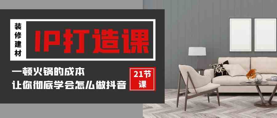 （9663期）装修建材-IP打造课，一顿火锅的成本，让你彻底学会怎么做抖音(21节视频课)-夜影资源