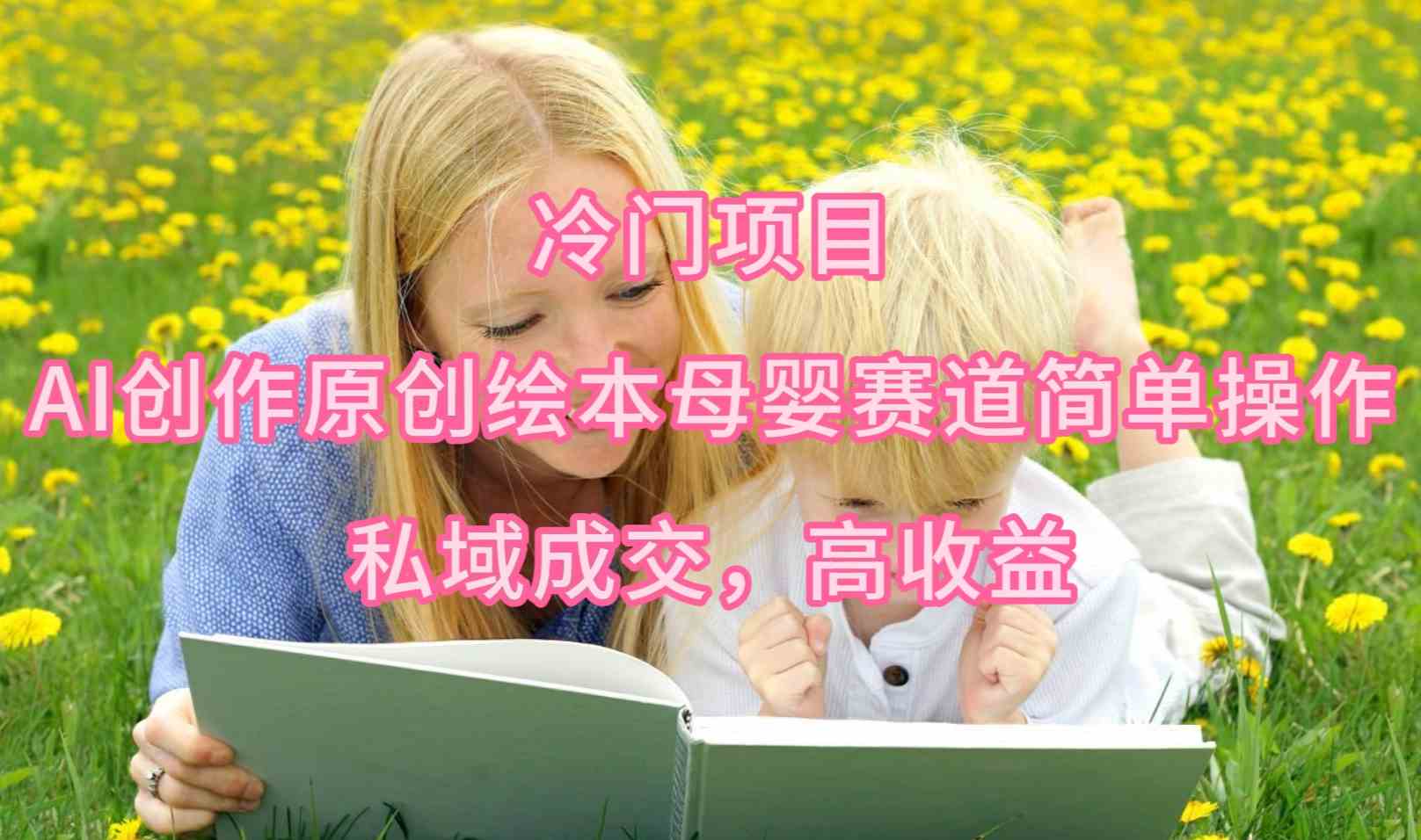 （9726期）冷门项目，AI创作原创绘本母婴赛道简单操作，私域成交，高收益-夜影资源