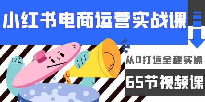 小红书电商运营实战课，​从0打造全程实操（63节视频课）-夜影资源
