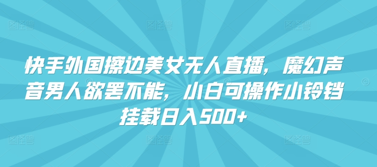 快手外国擦边美女无人直播，魔幻声音男人欲罢不能，小白可操作小铃铛挂载日入500+-夜影资源