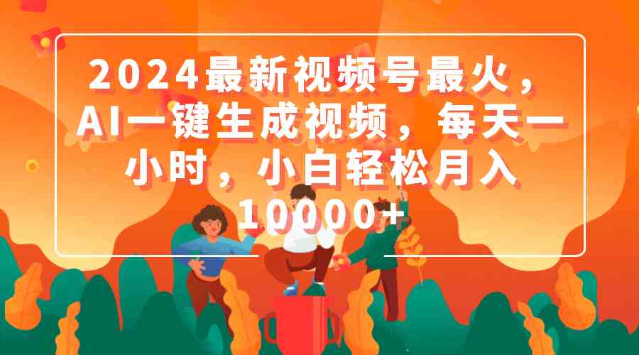 （9735期）2024最新视频号最火，AI一键生成视频，每天一小时，小白轻松月入10000+-夜影资源