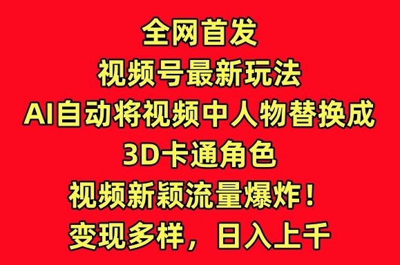 全网首发视频号最新玩法，AI自动将视频中人物替换成3D卡通角色，视频新颖流量爆炸-夜影资源