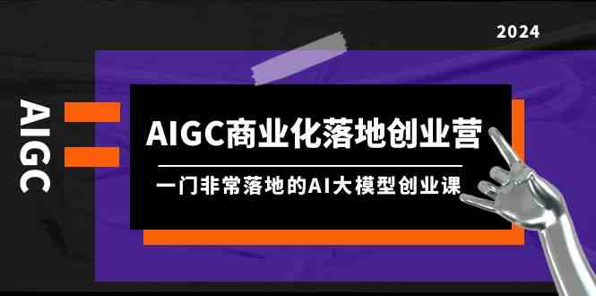 AIGC商业化落地创业营，一门非常落地的AI大模型创业课（61节课+资料）-夜影资源