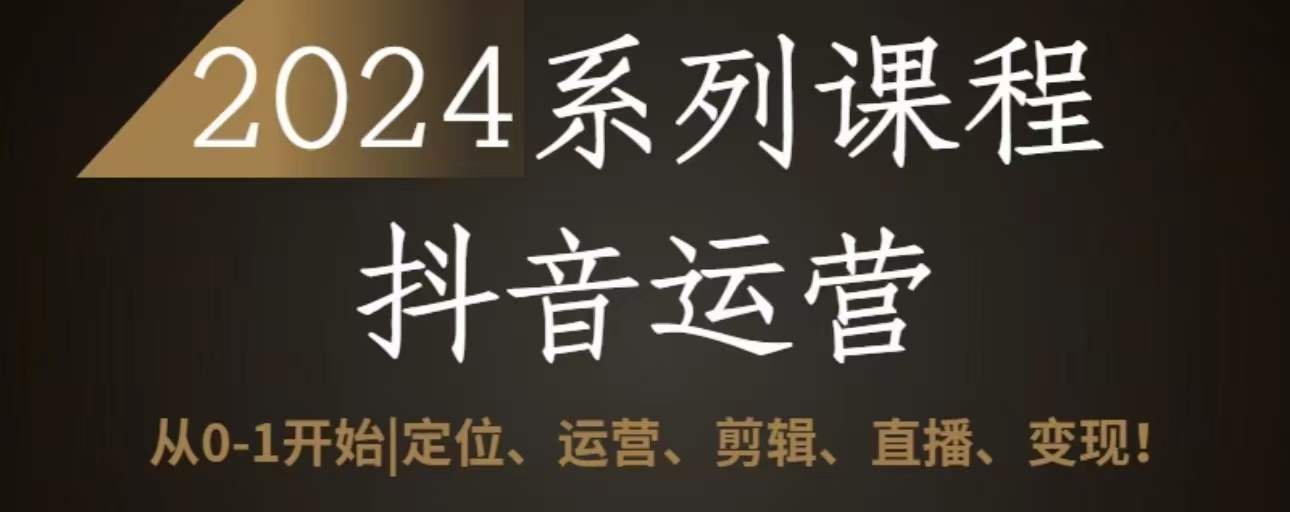 2024抖音运营全套系列课程，从0-1开始，定位、运营、剪辑、直播、变现-夜影资源