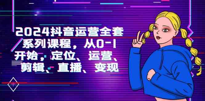 （9770期）2024抖音运营-全套系列课程，从0-1开始，定位、运营、剪辑、直播、变现-夜影资源