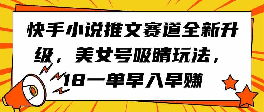 （9776期）快手小说推文赛道全新升级，美女号吸睛玩法，18一单早入早赚-夜影资源