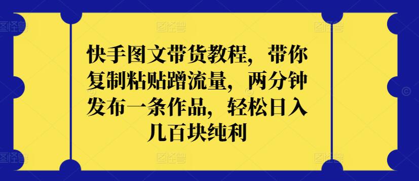 快手图文带货教程，带你复制粘贴蹭流量，两分钟发布一条作品，轻松日入几百块纯利-夜影资源