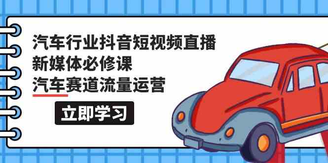 汽车行业抖音短视频直播新媒体必修课，汽车赛道流量运营（118节课）-夜影资源