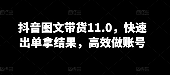抖音图文带货11.0，快速出单拿结果，高效做账号-夜影资源