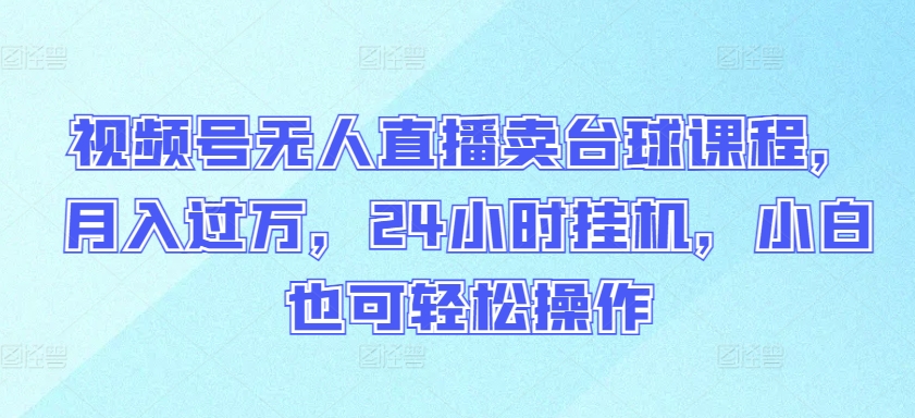 视频号无人直播卖台球课程，月入过万，24小时挂机，小白也可轻松操作-夜影资源
