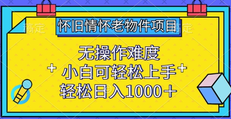 怀旧情怀老物件项目，无操作难度，小白可轻松上手，轻松日入1000+-夜影资源
