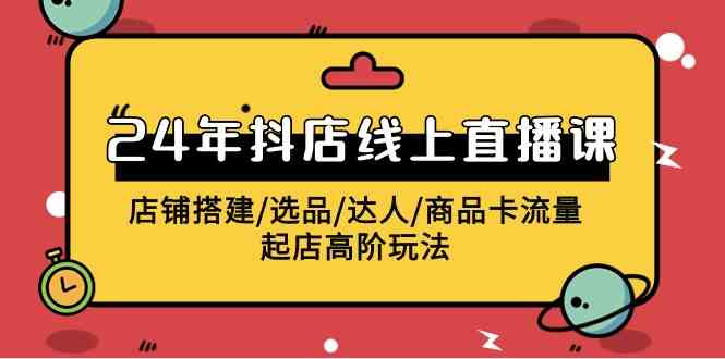 （9812期）2024年抖店线上直播课，店铺搭建/选品/达人/商品卡流量/起店高阶玩法-夜影资源