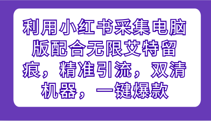利用小红书采集电脑版配合无限艾特留痕，精准引流，双清机器，一键爆款-夜影资源