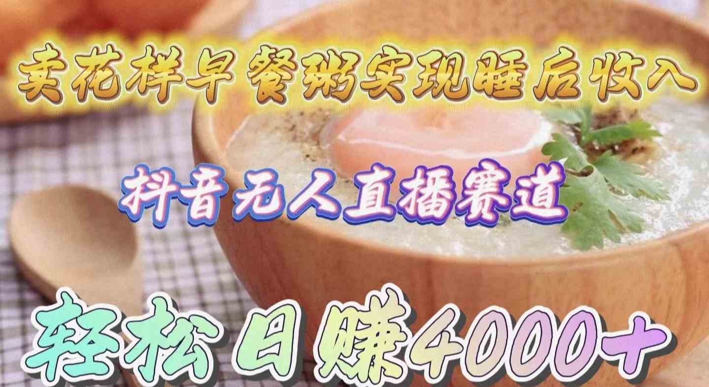 （9822期）卖花样早餐粥实现睡后收入！抖音无人直播新赛道，轻松日赚4000+-夜影资源