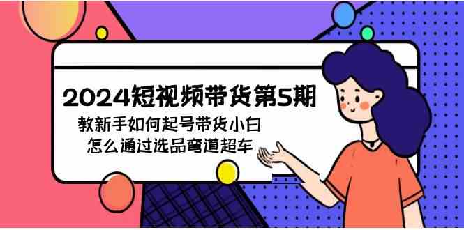 （9844期）2024短视频带货第5期，教新手如何起号，带货小白怎么通过选品弯道超车-夜影资源