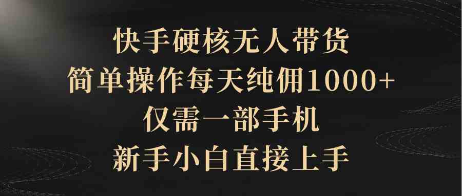 （9861期）快手硬核无人带货，简单操作每天纯佣1000+,仅需一部手机，新手小白直接上手-夜影资源
