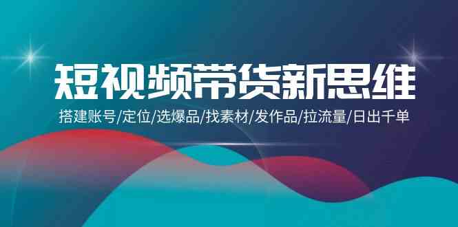 短视频带货新思维：搭建账号/定位/选爆品/找素材/发作品/拉流量/日出千单-夜影资源