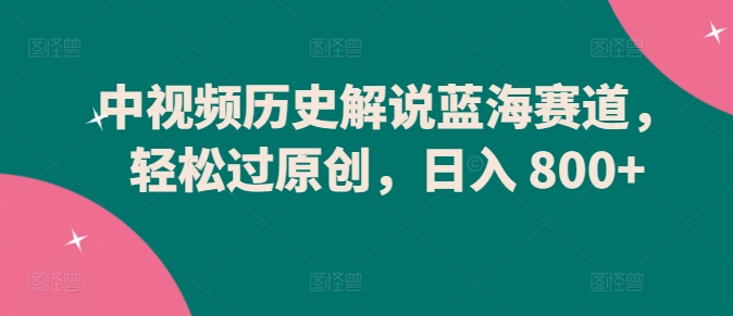 中视频历史解说蓝海赛道，轻松过原创，日入 800+-夜影资源