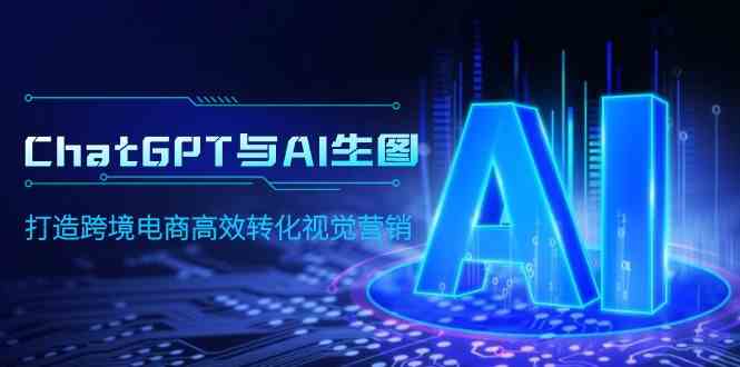 （9868期）ChatGPT与AI生图，打造跨境电商高效转化视觉营销-夜影资源