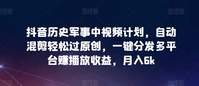抖音历史军事中视频计划，自动混剪轻松过原创，一键分发多平台赚播放收益，月入6k-夜影资源