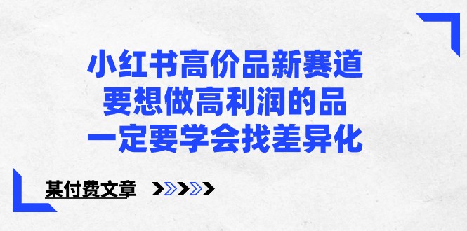 某公众号付费文章-小红书高价品新赛道，要想做高利润的品，一定要学会找差异化！-夜影资源
