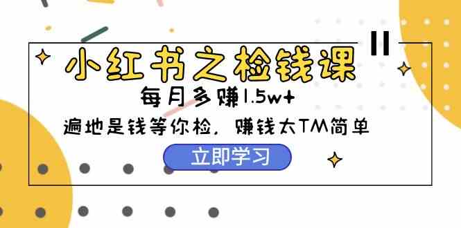 （9890期）小红书之检钱课：从0开始实测每月多赚1.5w起步，赚钱真的太简单了（98节）-夜影资源