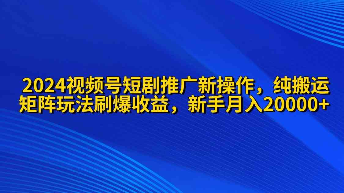 （9916期）2024视频号短剧推广新操作 纯搬运+矩阵连爆打法刷爆流量分成 小白月入20000-夜影资源