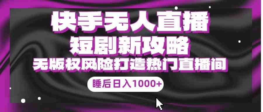 （9918期）快手无人直播短剧新攻略，合规无版权风险，打造热门直播间，睡后日入1000+-夜影资源