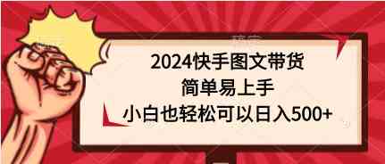 （9958期）2024快手图文带货，简单易上手，小白也轻松可以日入500+-夜影资源