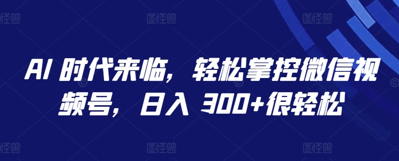 AI 时代来临，轻松掌控微信视频号，日入 300+很轻松-夜影资源