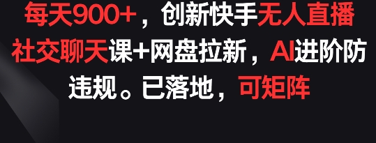 每天900+，创新快手无人直播社交聊天课+网盘拉新，AI进阶防违规 已落地 可矩阵-夜影资源
