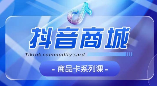 抖音商品卡系列课程，大模块【认知】【基础】【运营】【玩法】系统教学-夜影资源
