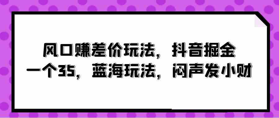 （10022期）风口赚差价玩法，抖音掘金，一个35，蓝海玩法，闷声发小财-夜影资源