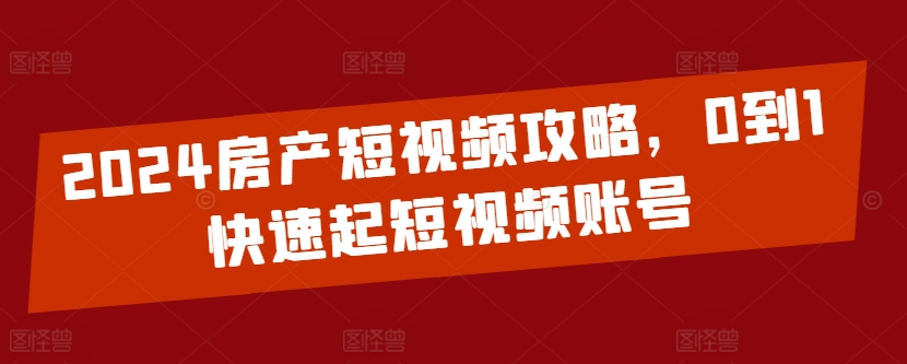 2024房产短视频攻略，0到1快速起短视频账号-夜影资源