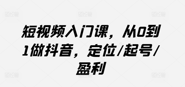短视频入门课，从0到1做抖音，定位/起号/盈利-夜影资源