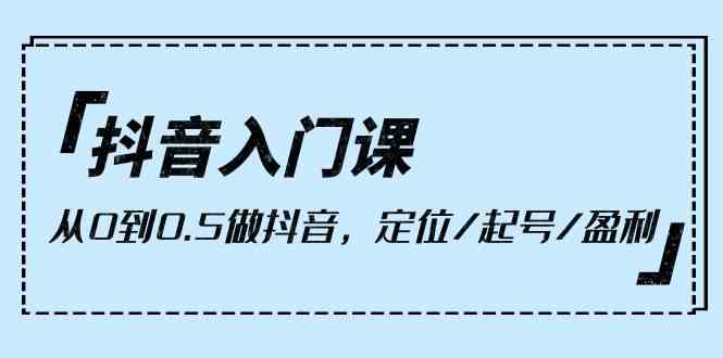 抖音入门课，从0到1做抖音，定位/起号/盈利（9节课）-夜影资源