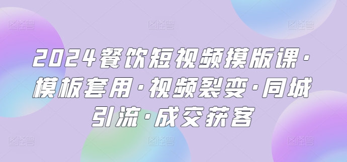 2024餐饮短视频摸版课·模板套用·视频裂变·同城引流·成交获客-夜影资源